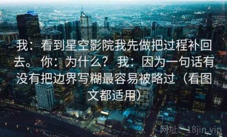我：看到星空影院我先做把过程补回去。 你：为什么？ 我：因为一句话有没有把边界写糊最容易被略过（看图文都适用）