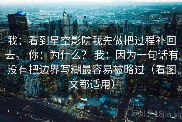 我：看到星空影院我先做把过程补回去。 你：为什么？ 我：因为一句话有没有把边界写糊最容易被略过（看图文都适用）