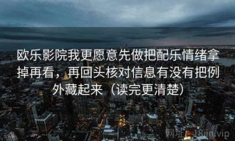 欧乐影院我更愿意先做把配乐情绪拿掉再看，再回头核对信息有没有把例外藏起来（读完更清楚）