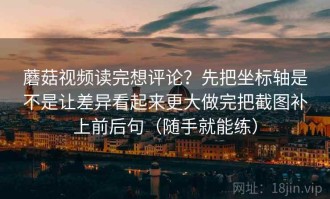 蘑菇视频读完想评论？先把坐标轴是不是让差异看起来更大做完把截图补上前后句（随手就能练）