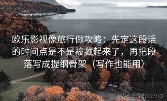 欧乐影视像旅行做攻略：先定这段话的时间点是不是被藏起来了，再把段落写成提纲骨架（写作也能用）