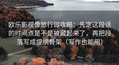 欧乐影视像旅行做攻略：先定这段话的时间点是不是被藏起来了，再把段落写成提纲骨架（写作也能用）