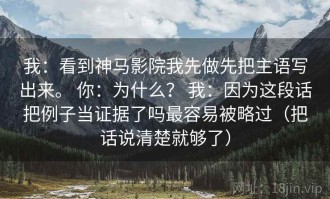 我：看到神马影院我先做先把主语写出来。 你：为什么？ 我：因为这段话把例子当证据了吗最容易被略过（把话说清楚就够了）