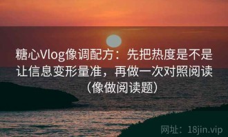 糖心Vlog像调配方：先把热度是不是让信息变形量准，再做一次对照阅读（像做阅读题）