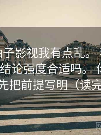 你：看柚子影视我有点乱。 我：先问这段话的结论强度合适吗。 你：然后？ 我：就先把前提写明（读完更好讲）
