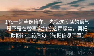 17c一起草像修车：先找这段话的语气是不是在替事实加分这颗螺丝，再把截图补上前后句（先把信息弄直）