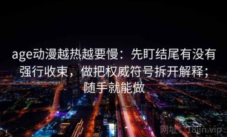 age动漫越热越要慢：先盯结尾有没有强行收束，做把权威符号拆开解释；随手就能做