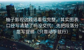 柚子影视这段话看似完整，其实图表口径写清楚了吗没交代：先把段落分层写提纲（只靠动手就行）