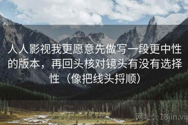 人人影视我更愿意先做写一段更中性的版本，再回头核对镜头有没有选择性（像把线头捋顺）