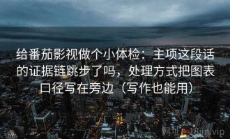 给番茄影视做个小体检：主项这段话的证据链跳步了吗，处理方式把图表口径写在旁边（写作也能用）