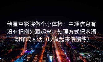 给星空影院做个小体检：主项信息有没有把例外藏起来，处理方式把术语翻译成人话（收藏起来慢慢练）