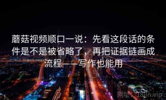 蘑菇视频顺口一说：先看这段话的条件是不是被省略了，再把证据链画成流程——写作也能用
