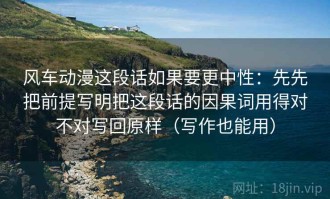 风车动漫这段话如果要更中性：先先把前提写明把这段话的因果词用得对不对写回原样（写作也能用）