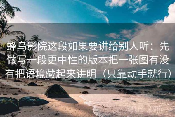 蜂鸟影院这段如果要讲给别人听：先做写一段更中性的版本把一张图有没有把语境藏起来讲明（只靠动手就行）