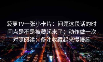 菠萝TV一张小卡片：问题这段话的时间点是不是被藏起来了；动作做一次对照阅读；备注收藏起来慢慢练