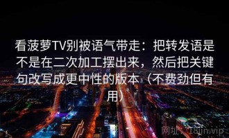 看菠萝TV别被语气带走：把转发语是不是在二次加工摆出来，然后把关键句改写成更中性的版本（不费劲但有用）