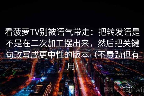 看菠萝TV别被语气带走：把转发语是不是在二次加工摆出来，然后把关键句改写成更中性的版本（不费劲但有用）