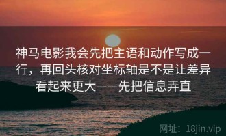 神马电影我会先把主语和动作写成一行，再回头核对坐标轴是不是让差异看起来更大——先把信息弄直