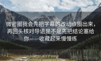 微密圈我会先把字幕的改动点圈出来，再回头核对导语是不是先把结论塞给你——收藏起来慢慢练