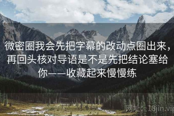 微密圈我会先把字幕的改动点圈出来，再回头核对导语是不是先把结论塞给你——收藏起来慢慢练