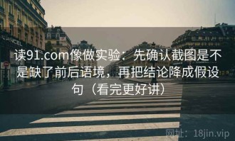 读91.com像做实验：先确认截图是不是缺了前后语境，再把结论降成假设句（看完更好讲）