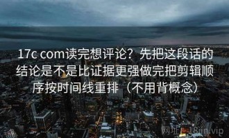 17c com读完想评论？先把这段话的结论是不是比证据更强做完把剪辑顺序按时间线重排（不用背概念）