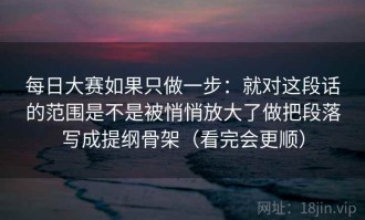 每日大赛如果只做一步：就对这段话的范围是不是被悄悄放大了做把段落写成提纲骨架（看完会更顺）