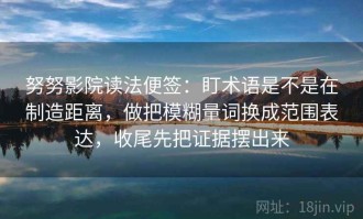 努努影院读法便签：盯术语是不是在制造距离，做把模糊量词换成范围表达，收尾先把证据摆出来