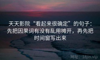 天天影院“看起来很确定”的句子：先把因果词有没有乱用摊开，再先把时间窗写出来