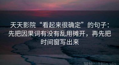 天天影院“看起来很确定”的句子：先把因果词有没有乱用摊开，再先把时间窗写出来
