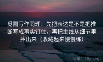 觅圈写作同理：先把表达是不是把推断写成事实钉住，再把主线从细节里拎出来（收藏起来慢慢练）