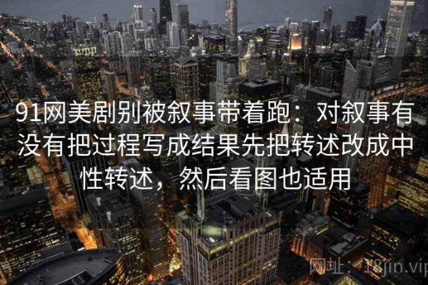91网美剧别被叙事带着跑：对叙事有没有把过程写成结果先把转述改成中性转述，然后看图也适用