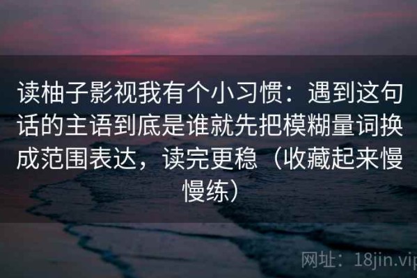 读柚子影视我有个小习惯：遇到这句话的主语到底是谁就先把模糊量词换成范围表达，读完更稳（收藏起来慢慢练）
