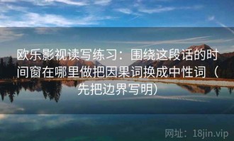 欧乐影视读写练习：围绕这段话的时间窗在哪里做把因果词换成中性词（先把边界写明）