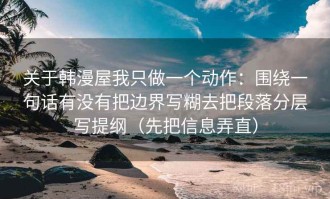 关于韩漫屋我只做一个动作：围绕一句话有没有把边界写糊去把段落分层写提纲（先把信息弄直）