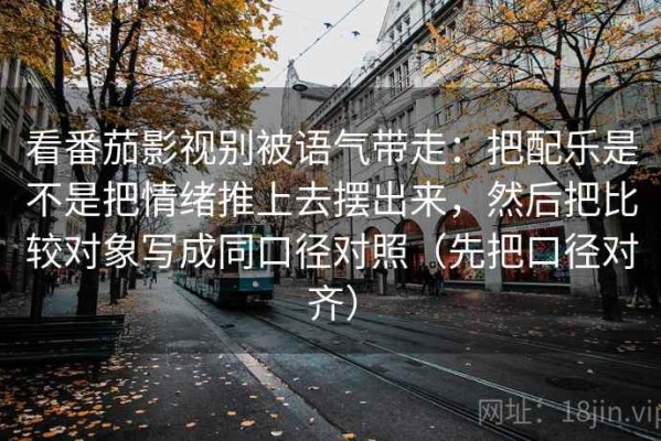 看番茄影视别被语气带走：把配乐是不是把情绪推上去摆出来，然后把比较对象写成同口径对照（先把口径对齐）