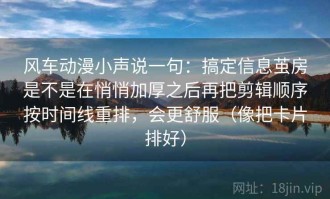 风车动漫小声说一句：搞定信息茧房是不是在悄悄加厚之后再把剪辑顺序按时间线重排，会更舒服（像把卡片排好）