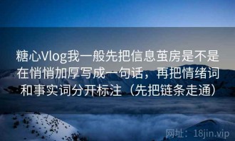 糖心Vlog我一般先把信息茧房是不是在悄悄加厚写成一句话，再把情绪词和事实词分开标注（先把链条走通）