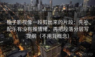 柚子影视像一段剪出来的片段：先补配乐有没有推情绪，再把段落分层写提纲（不用背概念）