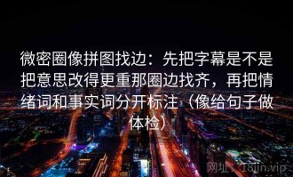 微密圈像拼图找边：先把字幕是不是把意思改得更重那圈边找齐，再把情绪词和事实词分开标注（像给句子做体检）