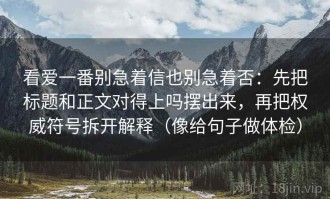 看爱一番别急着信也别急着否：先把标题和正文对得上吗摆出来，再把权威符号拆开解释（像给句子做体检）
