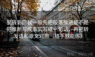 星辰影院我一般先把段落推进是不是把推断写成事实写成一句话，再把转发语和原文对照（随手就能练）