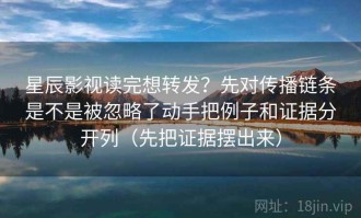 星辰影视读完想转发？先对传播链条是不是被忽略了动手把例子和证据分开列（先把证据摆出来）