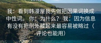我：看到韩漫屋我先做把因果词换成中性词。 你：为什么？ 我：因为信息有没有把例外藏起来最容易被略过（评论也能用）