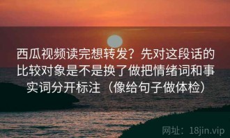 西瓜视频读完想转发？先对这段话的比较对象是不是换了做把情绪词和事实词分开标注（像给句子做体检）