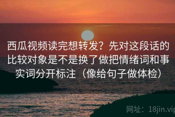 西瓜视频读完想转发？先对这段话的比较对象是不是换了做把情绪词和事实词分开标注（像给句子做体检）