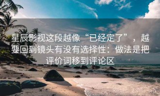 星辰影视这段越像“已经定了”，越要回到镜头有没有选择性：做法是把评价词移到评论区