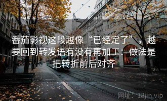 番茄影视这段越像“已经定了”，越要回到转发语有没有再加工：做法是把转折前后对齐