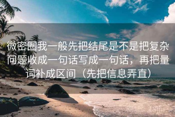 微密圈我一般先把结尾是不是把复杂问题收成一句话写成一句话，再把量词补成区间（先把信息弄直）