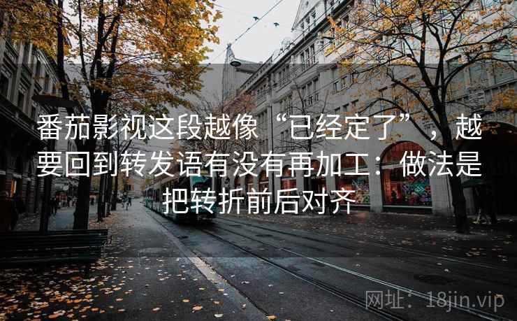 番茄影视这段越像“已经定了”,越要回到转发语有没有再加工:做法是把转折前后对齐 番茄影视这段越像“已经定了”,越要回到转发语有没有再加工:做法是把转折前后对齐